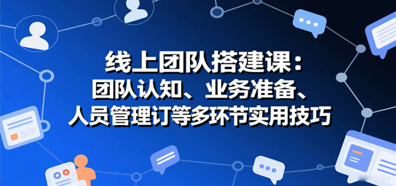 线上团队搭建课：团队认知、业务准备、人员管理、协议签订等多环节实用技巧