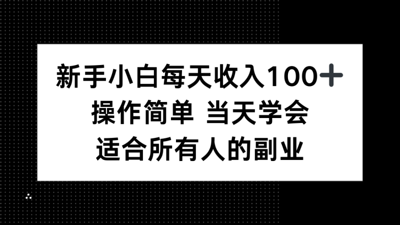 新手小白每天收入100+，操作简单 当天学会 ，适合所有人的副业