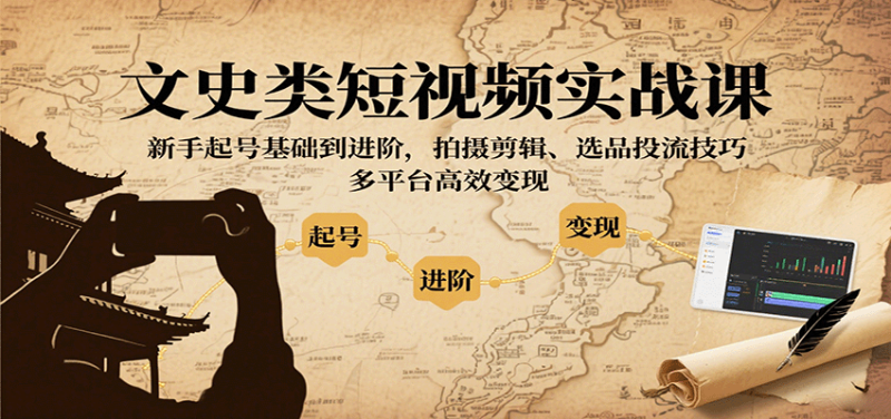 文史类短视频实战课，新手起号基础到进阶，拍摄剪辑、选品投流技巧，多平台高效变现