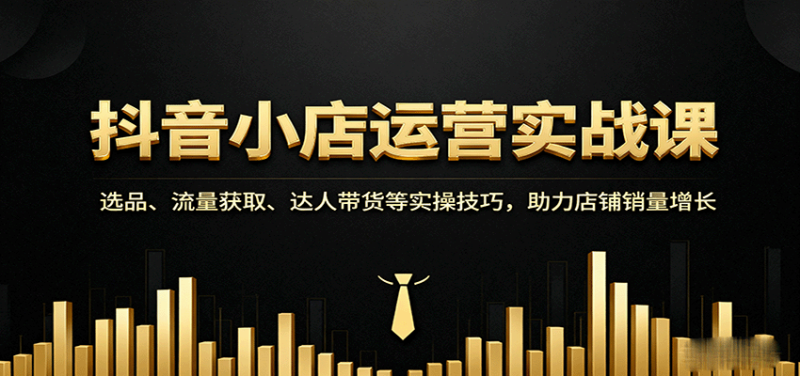 抖音小店运营实战课：选品、流量获取、达人带货等实操技巧，助力店铺销量增长