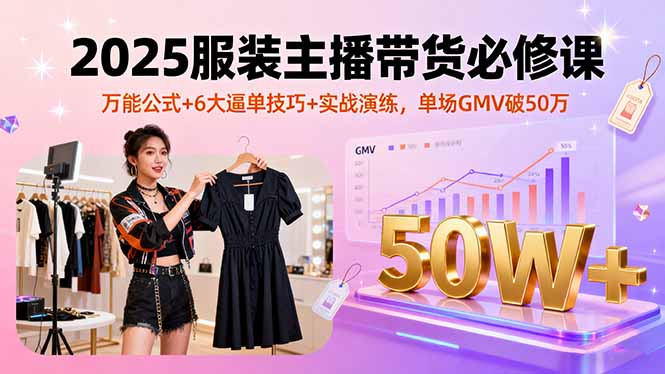 2025服装主播带货必修课，万能公式+6大逼单技巧+实战演练，单场GMV破50万