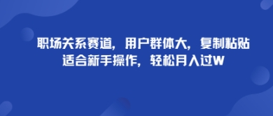 职场关系赛道，用户群体大，复制粘贴，适合新手操作，轻松月入过W