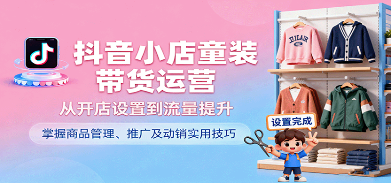 抖音小店童装带货运营，从开店设置到流量提升，掌握商品管理、推广及动销实用技巧