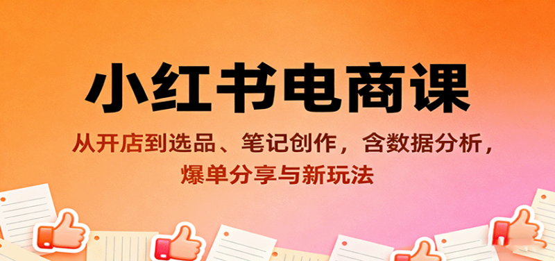 小红书电商课：从开店到选品、笔记创作，含数据分析，爆单分享与新玩法