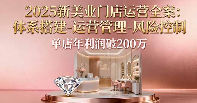 2025新美业门店运营全案：体系搭建-运营管理-风险控制，单店年利润破200万