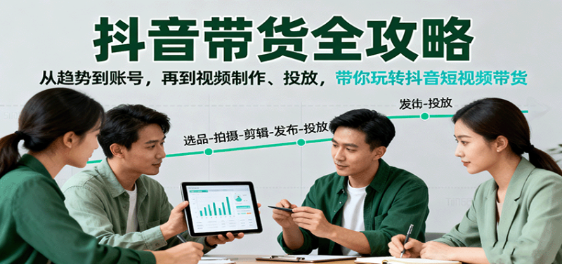 抖音带货全攻略：从趋势到账号，再到视频制作、投放，带你玩转抖音短视频带货