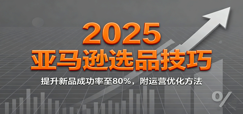 2025亚马逊选品技巧，提升新品成功率至80%，附运营优化方法