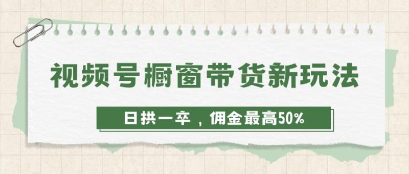 视频号橱窗带货新玩法，日拱一卒，佣金最高50%
