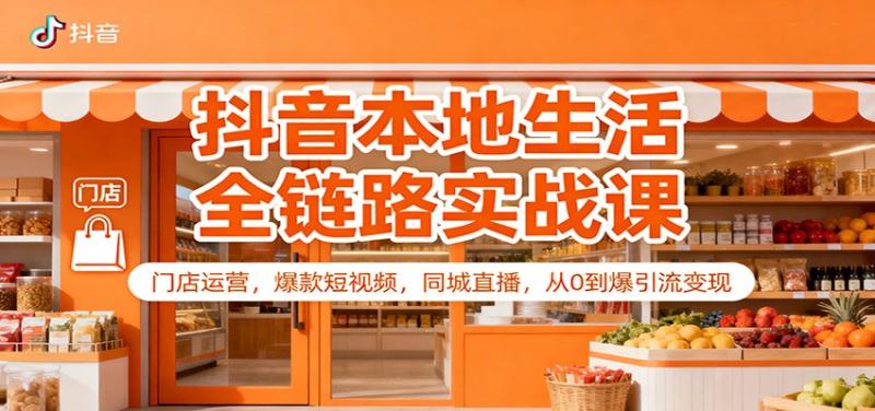 抖音本地生活全链路实战课：门店运营，爆款短视频，同城直播，从0到爆引流变现