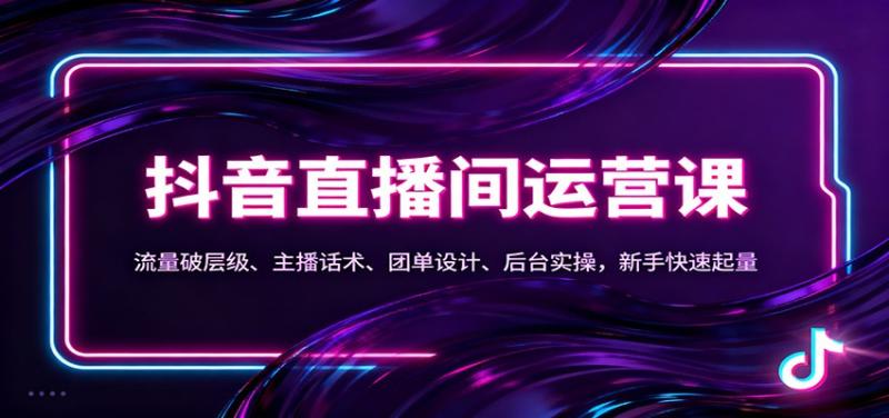抖音同城直播间运营课：流量破层级、主播话术、团单设计、后台实操，新手快速起量