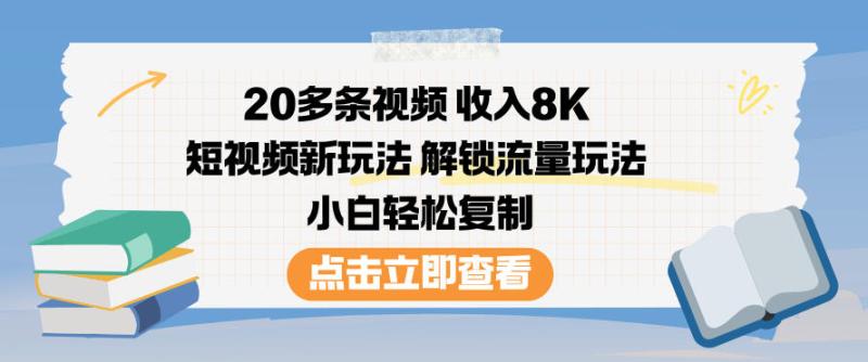 20多条视频收入8K，短视频新玩法，解锁流量玩法，小白轻松复制