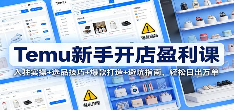 Temu新手开店盈利课：入驻实操+选品技巧+爆款打造+避坑指南，轻松日出万单
