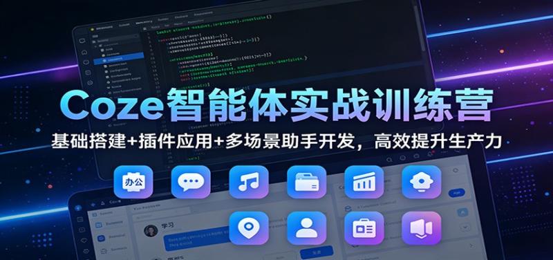 Coze智能体实战训练营：基础搭建+插件应用+多场景助手开发，高效提升生产力