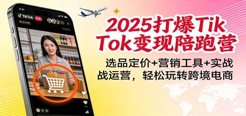 2025打爆TikTok变现陪跑营：选品定价+营销工具+实战运营，轻松玩转跨境电商