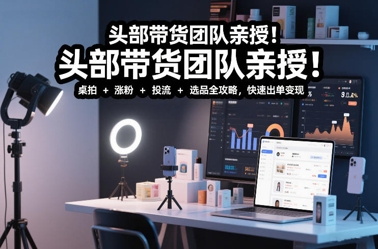 头部带货团队亲授！专业短视频实拍带货课：桌拍+涨粉+投流+选品全攻略，快速出单变现，月入2w+