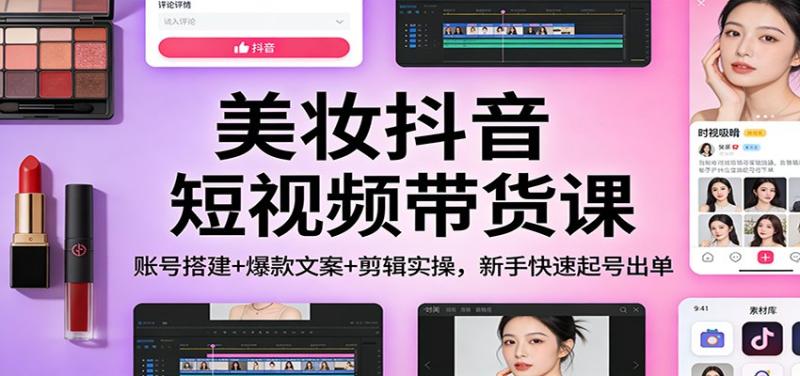 美妆抖音短视频带货课:账号搭建+爆款文案+剪辑实操,新手快速起号出单