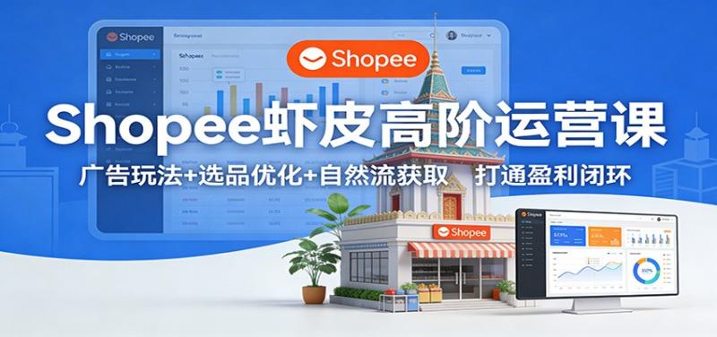 Shopee虾皮高阶运营课:广告玩法+选品优化+自然流获取,打通盈利闭环