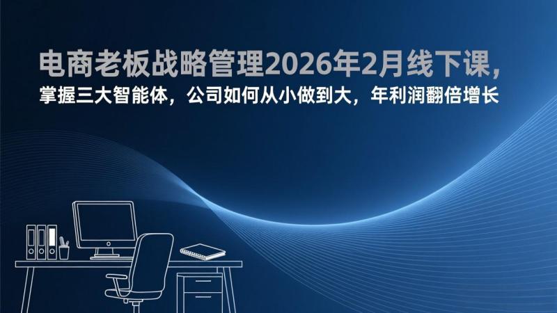 （17417期）电商老板战略管理2026年2月线下课，掌握三大智能体，公司如何从小做到大，年利润翻倍增长