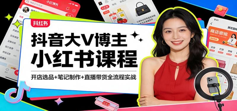 抖音大V博主小红书课程:开店选品+笔记制作+直播带货全流程实战