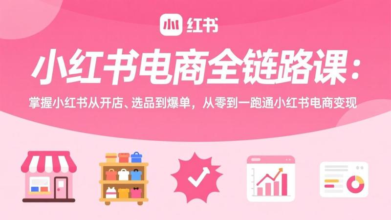 （17443期）小红书电商全链路课：掌握小红书从开店、选品到爆单，从零到一跑通小红书电商变现