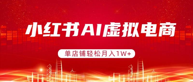 (17507期)小红书AI虚拟电商,单店铺轻松月入1W+,可矩阵运营