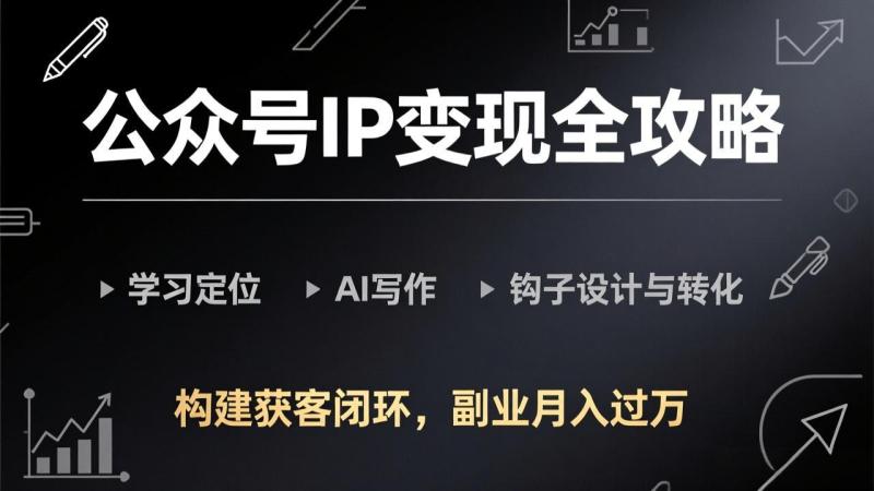(17523期)公众号IP变现全攻略-更新,学习定位、AI写作、钩子设计与转化,构建获客闭环,副业月入过万