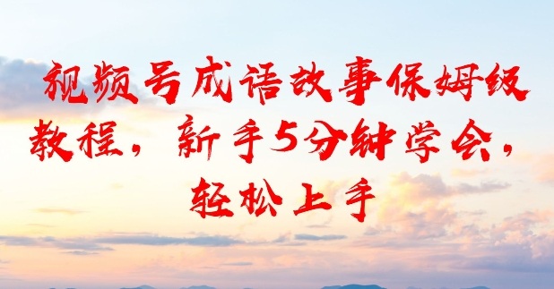 视频号成语故事保姆级教程，新手5分钟学会，轻松上手