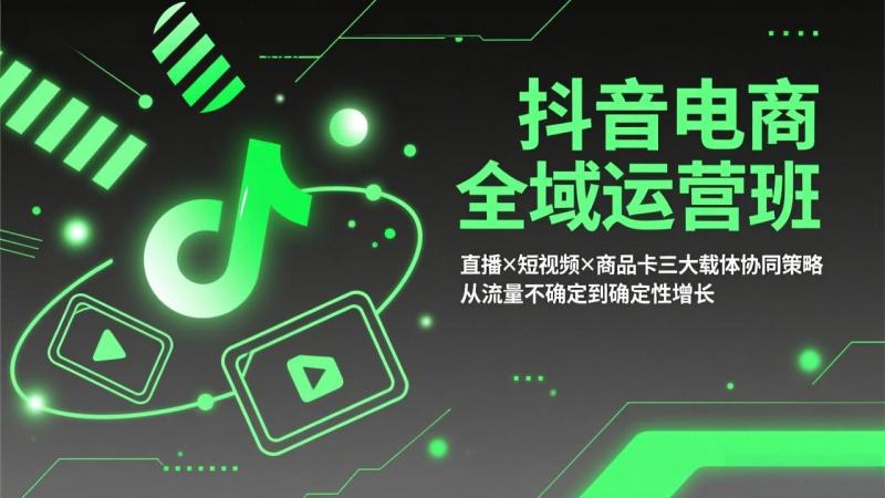 （17550期）抖音电商全域运营班：直播×短视频×商品卡三大载体协同策略，从流量不确定到确定性增长