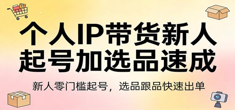 个人IP带货新人起号加选品速成:新人零门槛起号,选品跟品快速出单