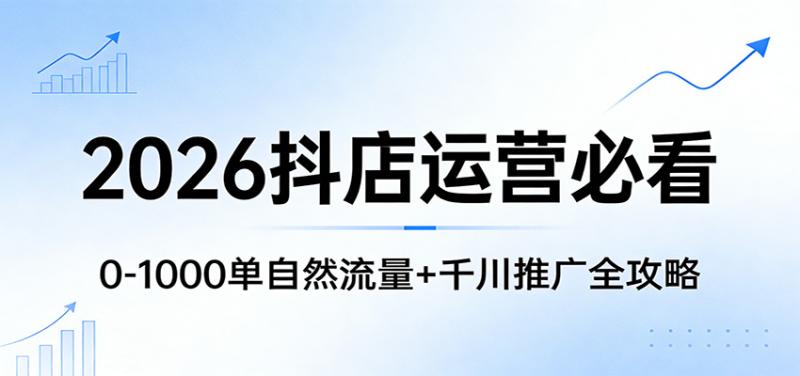 2026抖店运营必看:0-1000单自然流量+千川推广全攻略