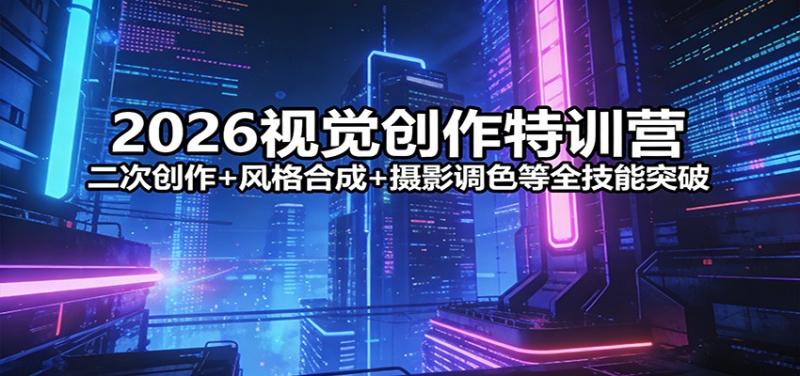 2026视觉创作特训营：二次创作+风格合成+摄影调色等全技能突破