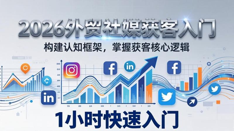 (17672期)2026 外贸社媒获客入门:1小时搭建认知框架,新手快速开启社媒获客之路