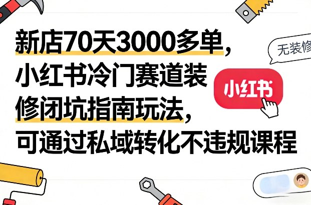 新店70天3000多单，小红书冷门赛道装修闭坑指南玩法，可通过私域转化不违规课程