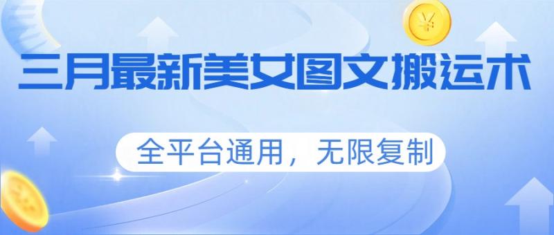 三月最新美女图文搬运术，全平台通用，无限复制
