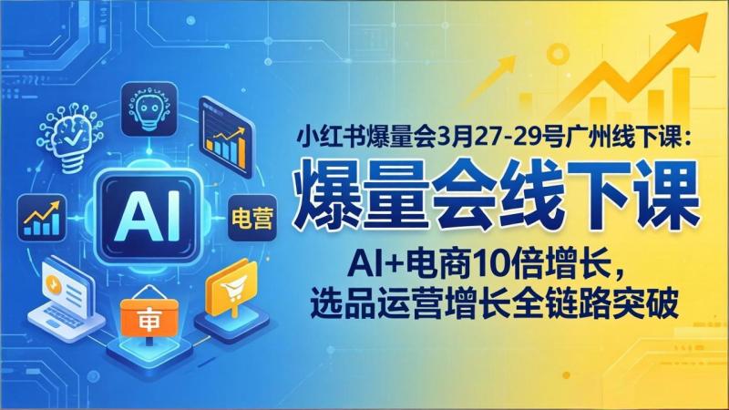 （17849期）小红书爆量会3月27-29号广州线下课：AI+电商10倍增长，选品运营增长全链路突破