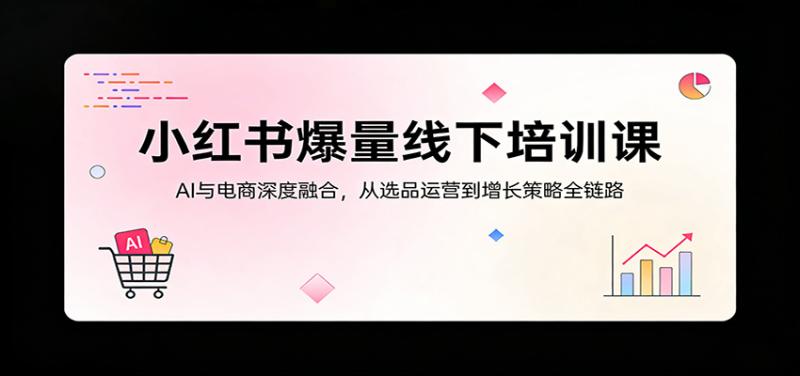 小红书爆量线下培训课：AI与电商深度融合，从选品运营到增长策略全链路