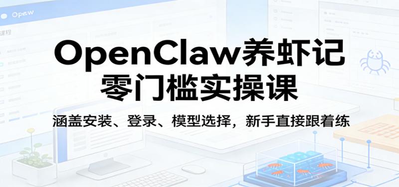 OpenClaw养虾记零门槛实操课：涵盖安装、登录、模型选择，新手直接跟着练（更新）