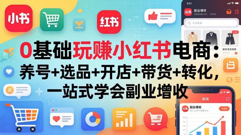 （17949期）0基础玩赚小红书电商：养号+选品+开店+带货+转化，一站式学会副业增收