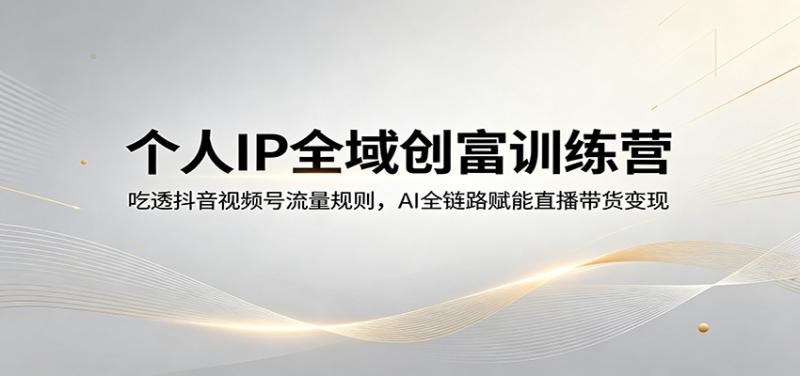个人IP全域创富训练营：吃透抖音视频号流量规则，AI全链路赋能直播带货变现