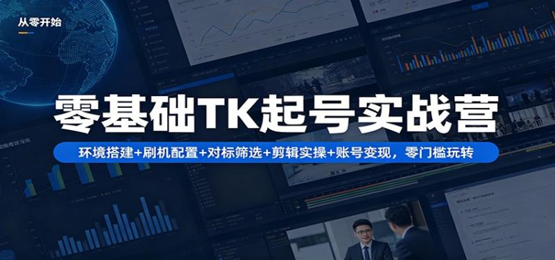 零基础TK起号实战营：环境搭建+ 刷机配置+对标筛选+剪辑实操+账号变现，零门槛玩转