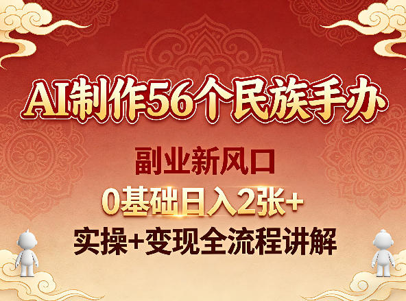 AI制作56个民族手办，副业新风口，0基础日入2张+，实操+变现全流程讲解