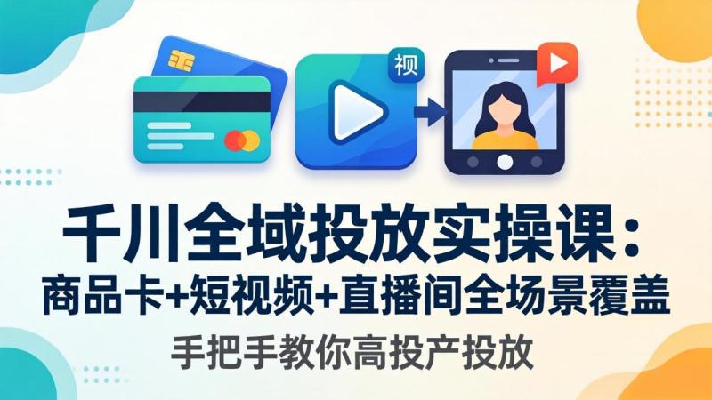 （18274期）千川全域投放实操课-更新4月30：商品卡+短视频+直播间全场景覆盖，手把手教你高投产投放