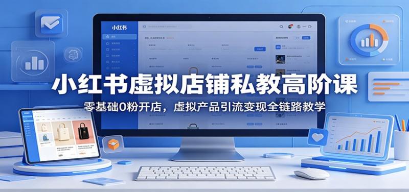 小红书虚拟店铺私教高阶课：零基础0粉开店，虚拟产品引流变现全链路教学