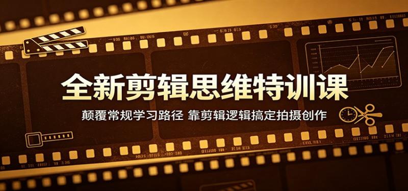 全新剪辑思维特训课：颠覆常规学习路径，靠剪辑逻辑搞定拍摄创作