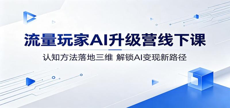流量玩家AI升级营线下课：认知方法落地三维，解锁AI变现新路径