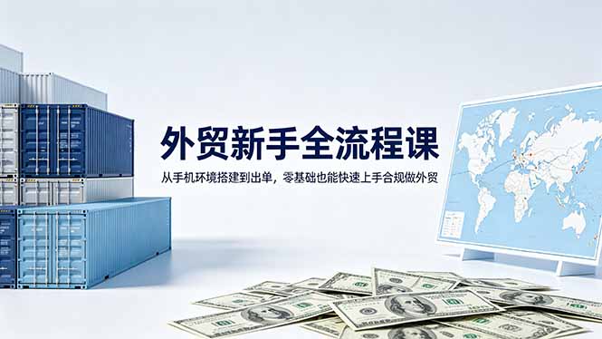 (18481期)外贸新手全流程课:从手机环境搭建到出单,零基础也能快速上手合规做外贸