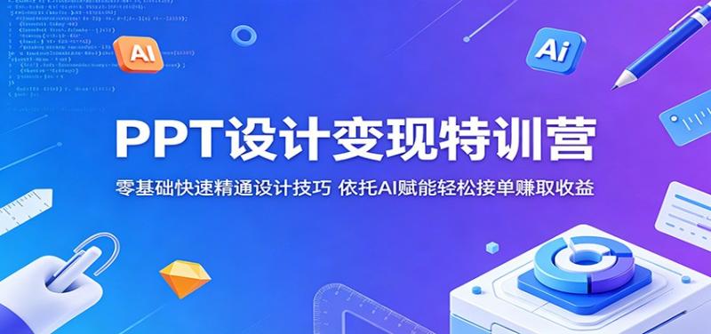 PPT设计变现特训营：零基础快速精通设计技巧，依托AI赋能轻松接单赚取收益