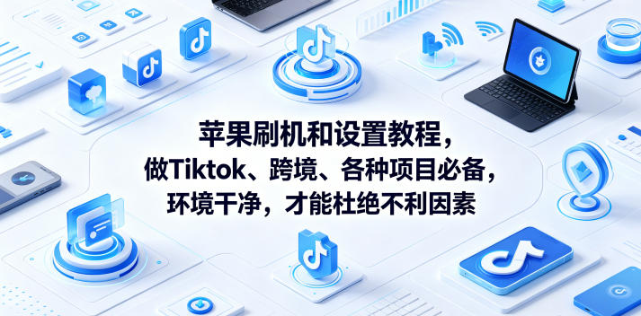苹果刷机和设置教程，做Tiktok、跨境、各种项目必备，环境干净，才能杜绝不利因素