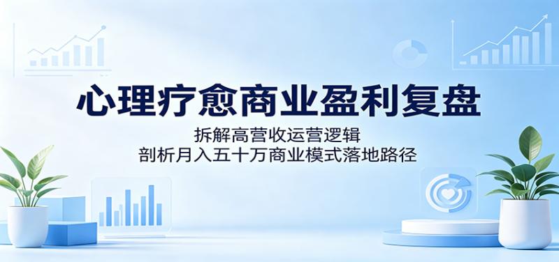 心理疗愈商业盈利复盘:拆解高营收运营逻辑,剖析月入五十万商业模式落地路径