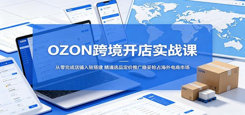 OZON跨境开店实战课:从零完成店铺入驻搭建,精通选品定价推广稳妥抢占海外电商市场